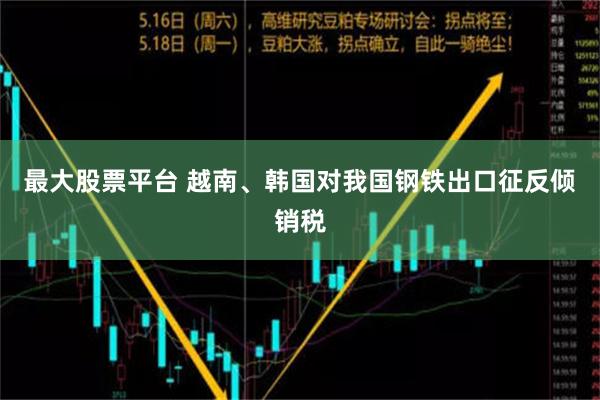 最大股票平台 越南、韩国对我国钢铁出口征反倾销税